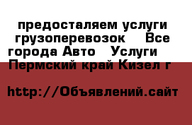 предосталяем услуги грузоперевозок  - Все города Авто » Услуги   . Пермский край,Кизел г.